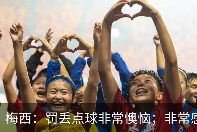 梅西：罚丢点球非常懊恼；非常感激这支球队，很高兴能属于这支队
