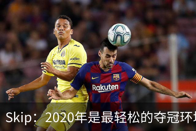 Skip：2020年是最轻松的夺冠环境 詹姆斯带湖人夺了个廉价总冠军